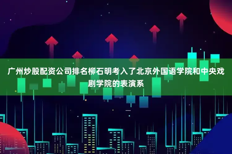 广州炒股配资公司排名柳石明考入了北京外国语学院和中央戏剧学院的表演系