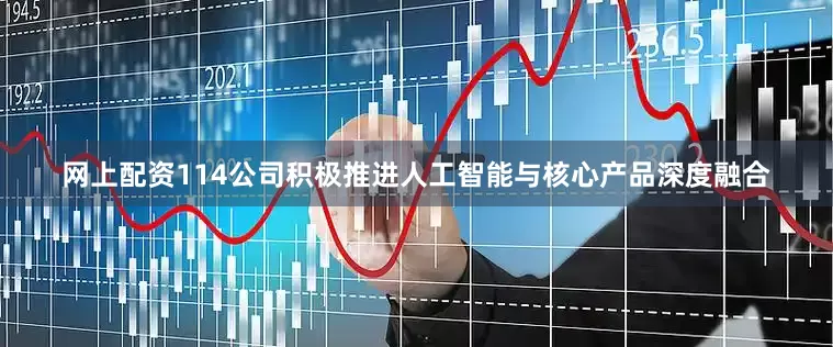 网上配资114公司积极推进人工智能与核心产品深度融合