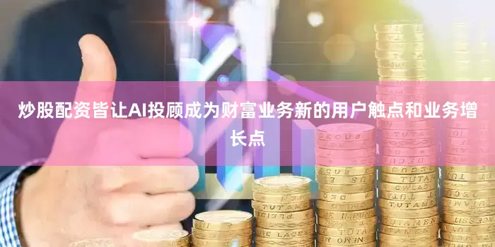 炒股配资皆让AI投顾成为财富业务新的用户触点和业务增长点