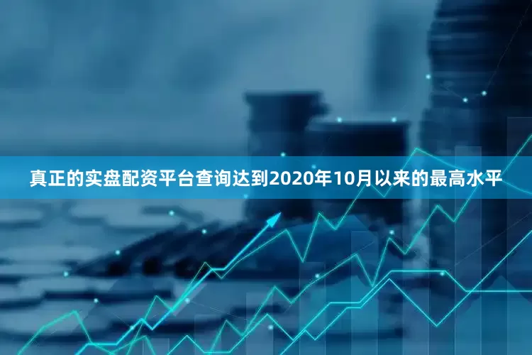 真正的实盘配资平台查询达到2020年10月以来的最高水平