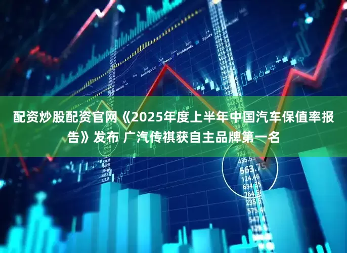配资炒股配资官网《2025年度上半年中国汽车保值率报告》发布 广汽传祺获自主品牌第一名