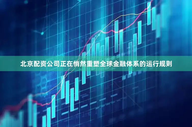 北京配资公司正在悄然重塑全球金融体系的运行规则