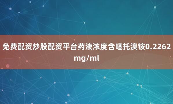 免费配资炒股配资平台药液浓度含噻托溴铵0.2262mg/ml