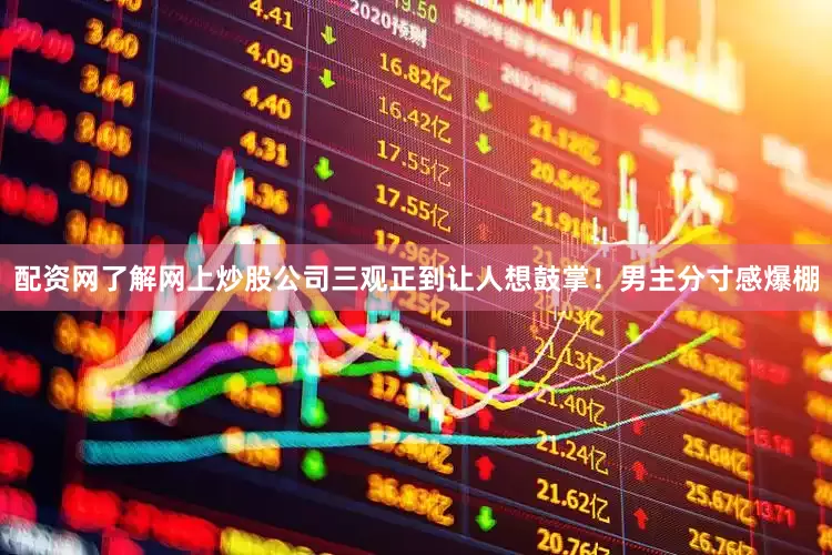 配资网了解网上炒股公司三观正到让人想鼓掌！男主分寸感爆棚