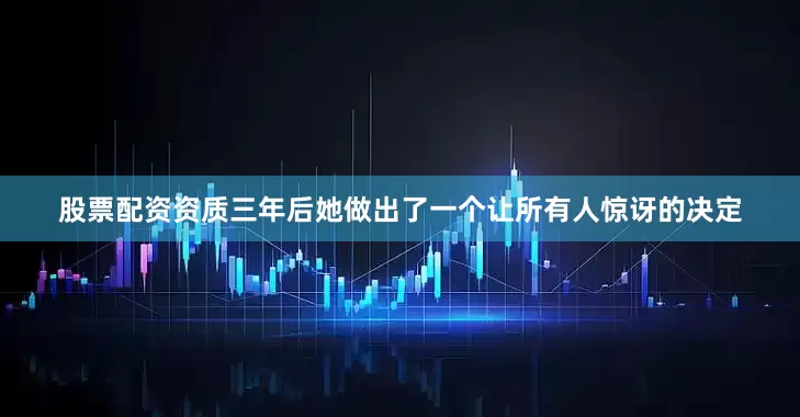 股票配资资质三年后她做出了一个让所有人惊讶的决定